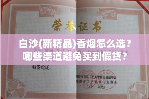 白沙(新精品)香烟怎么选？哪些渠道避免买到假货？